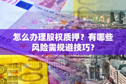 济南怎么办理股权质押？有哪些风险需规避技巧？