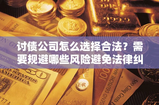 济南讨债公司怎么选择合法?需要规避哪些风险避免法律纠纷? 济南讨债公司怎么选择合法?需要规避哪些风险避免法律纠纷?