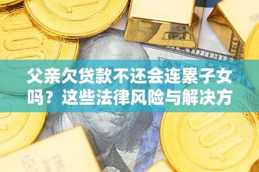 济南父亲欠贷款不还会连累子女吗？这些法律风险与解决方法要早知道！