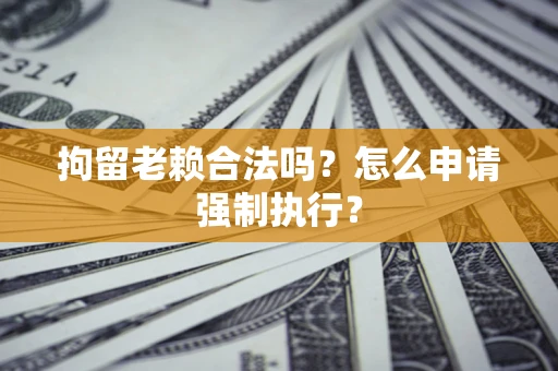 济南拘留老赖合法吗？怎么申请强制执行？