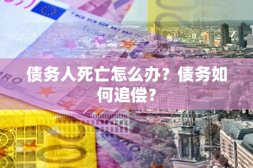 济南债务人死亡怎么办？债务如何追偿？