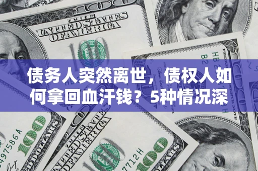济南债务人突然离世，债权人如何拿回血汗钱？5种情况深度解析