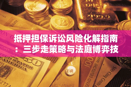 济南抵押担保诉讼风险化解指南：三步走策略与法庭博弈技巧