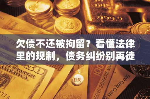 济南欠债不还被拘留？看懂法律里的规制，债务纠纷别再徒劳奔波