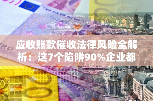 济南应收账款催收法律风险全解析：这7个陷阱90%企业都踩过（含合规应对指南）