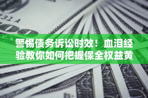 济南警惕债务诉讼时效！血泪经验教你如何把握保全权益黄金期