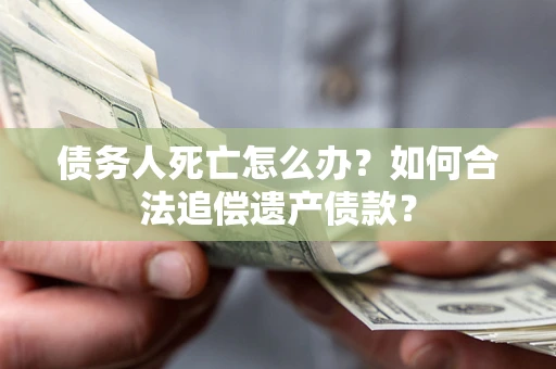 济南债务人死亡怎么办？如何合法追偿遗产债款？