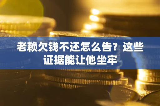 济南老赖欠钱不还怎么告？这些证据能让他坐牢