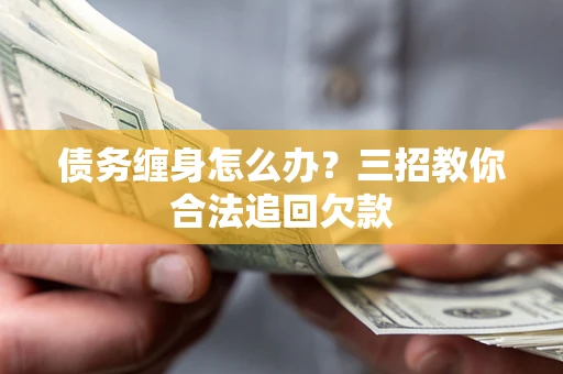 济南债务缠身怎么办？三招教你合法追回欠款