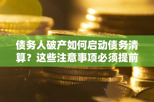 济南债务人破产如何启动债务清算？这些注意事项必须提前知道