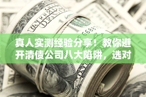济南真人实测经验分享！教你避开清债公司八大陷阱，选对机构少走十年弯路