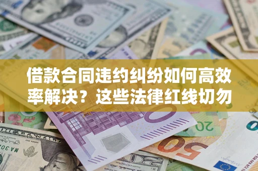 济南借款合同违约纠纷如何高效率解决？这些法律红线切勿触碰