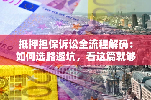 济南抵押担保诉讼全流程解码：如何选路避坑，看这篇就够了