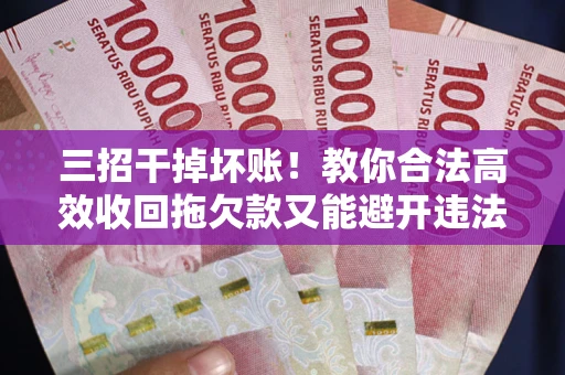 济南三招干掉坏账！教你合法高效收回拖欠款又能避开违法雷区