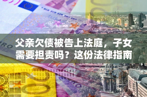 济南父亲欠债被告上法庭，子女需要担责吗？这份法律指南必须看完