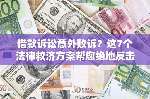 济南借款诉讼意外败诉？这7个法律救济方案帮您绝地反击！