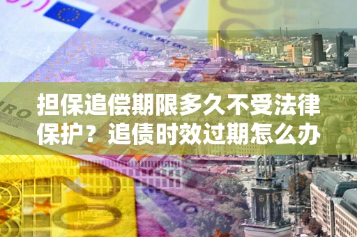 济南担保追偿期限多久不受法律保护？追债时效过期怎么办？
