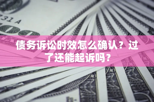 济南债务诉讼时效怎么确认？过了还能起诉吗？