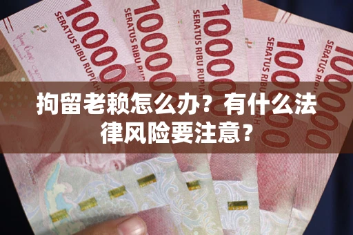 济南拘留老赖怎么办？有什么法律风险要注意？