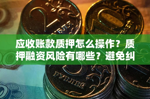 济南应收账款质押怎么操作？质押融资风险有哪些？避免纠纷高效融资技巧