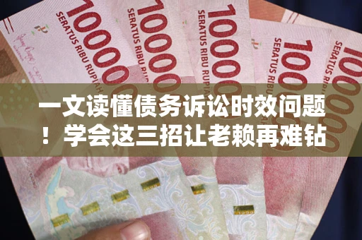 济南一文读懂债务诉讼时效问题！学会这三招让老赖再难钻空子