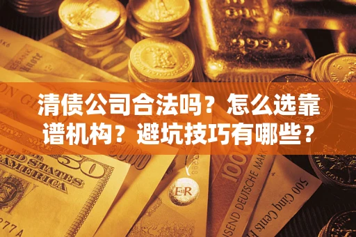 济南清债公司合法吗？怎么选靠谱机构？避坑技巧有哪些？