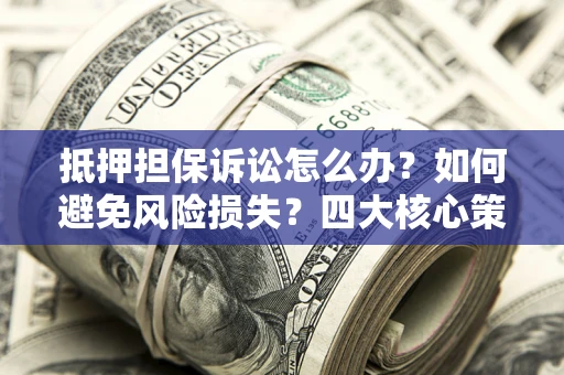 济南抵押担保诉讼怎么办？如何避免风险损失？四大核心策略全解读