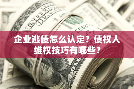 济南企业逃债怎么认定？债权人维权技巧有哪些？