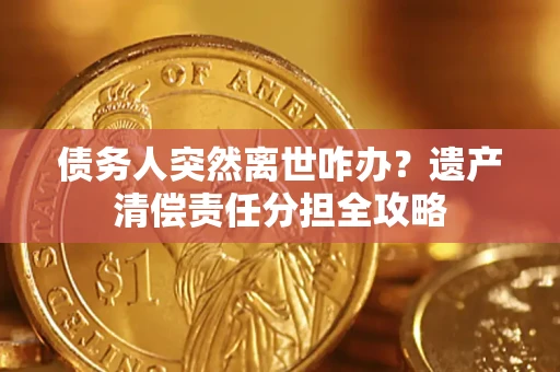济南债务人突然离世咋办？遗产清偿责任分担全攻略