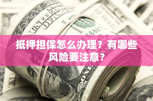 济南抵押担保怎么办理？有哪些风险要注意？
