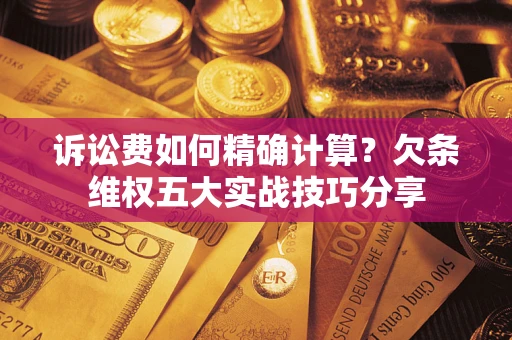 济南诉讼费如何精确计算？欠条维权五大实战技巧分享