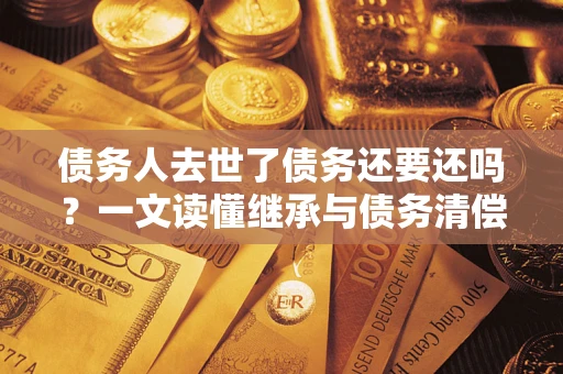 济南债务人去世了债务还要还吗？一文读懂继承与债务清偿