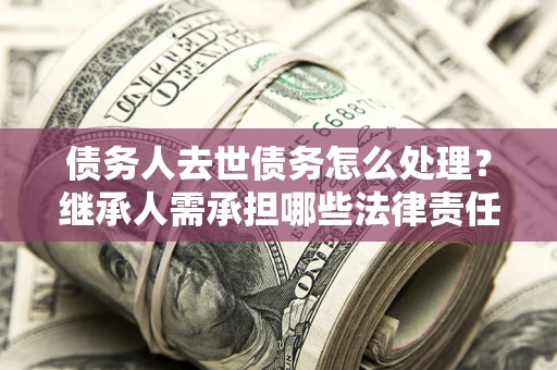济南债务人去世债务怎么处理？继承人需承担哪些法律责任？