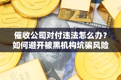 济南催收公司对付违法怎么办？如何避开被黑机构坑骗风险