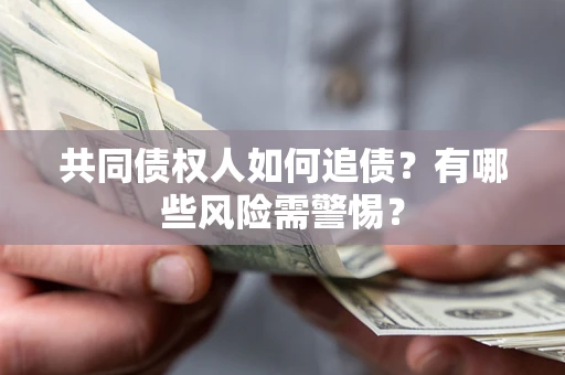 济南共同债权人如何追债？有哪些风险需警惕？