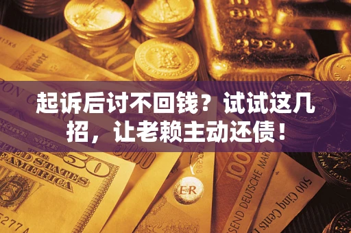 济南起诉后讨不回钱？试试这几招，让老赖主动还债！