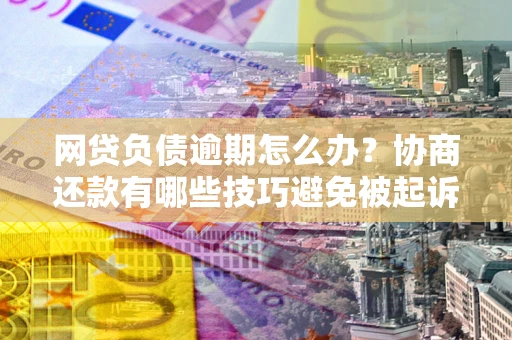 济南网贷负债逾期怎么办？协商还款有哪些技巧避免被起诉？
