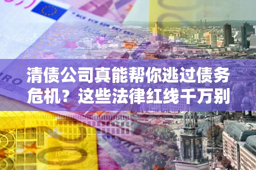 济南清债公司真能帮你逃过债务危机？这些法律红线千万别踩