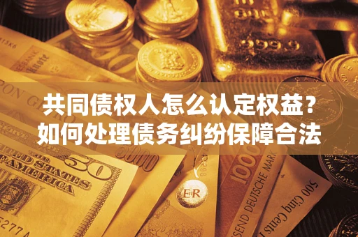 济南共同债权人怎么认定权益？如何处理债务纠纷保障合法权益？