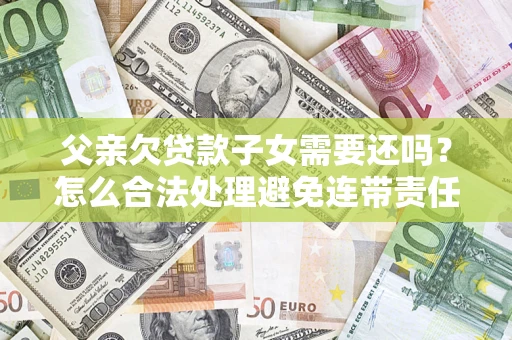 济南父亲欠贷款子女需要还吗？怎么合法处理避免连带责任？