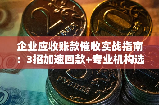 济南企业应收账款催收实战指南：3招加速回款+专业机构选择避坑