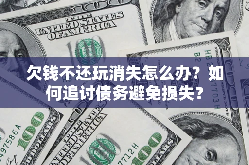 济南欠钱不还玩消失怎么办？如何追讨债务避免损失？