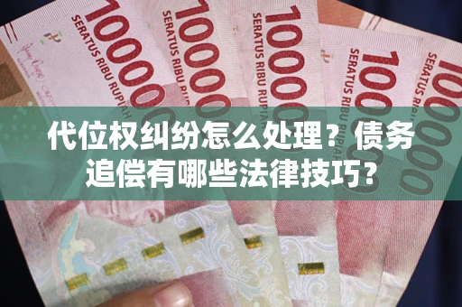 济南代位权纠纷怎么处理？债务追偿有哪些法律技巧？