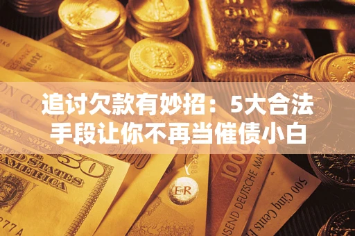 济南追讨欠款有妙招：5大合法手段让你不再当催债小白