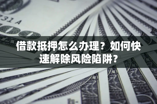 济南借款抵押怎么办理？如何快速解除风险陷阱？