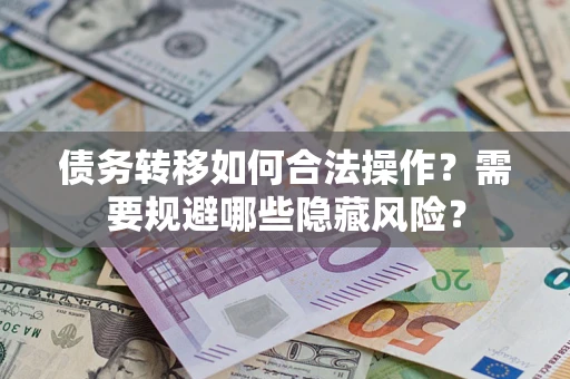 济南债务转移如何合法操作？需要规避哪些隐藏风险？