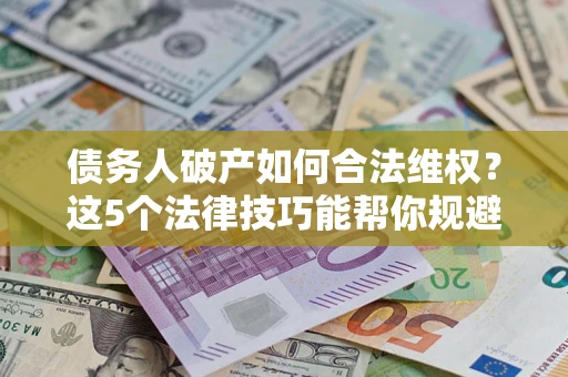济南债务人破产如何合法维权？这5个法律技巧能帮你规避风险