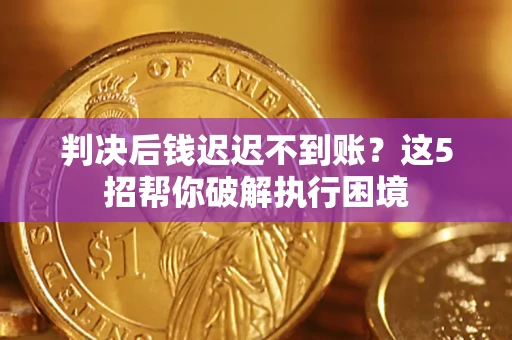 济南判决后钱迟迟不到账？这5招帮你破解执行困境