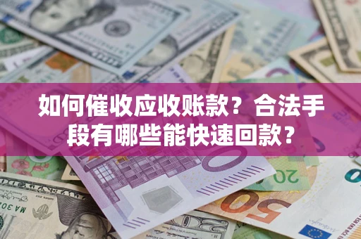 济南如何催收应收账款？合法手段有哪些能快速回款？