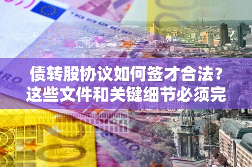 济南债转股协议如何签才合法？这些文件和关键细节必须完整